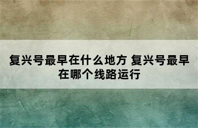 复兴号最早在什么地方 复兴号最早在哪个线路运行